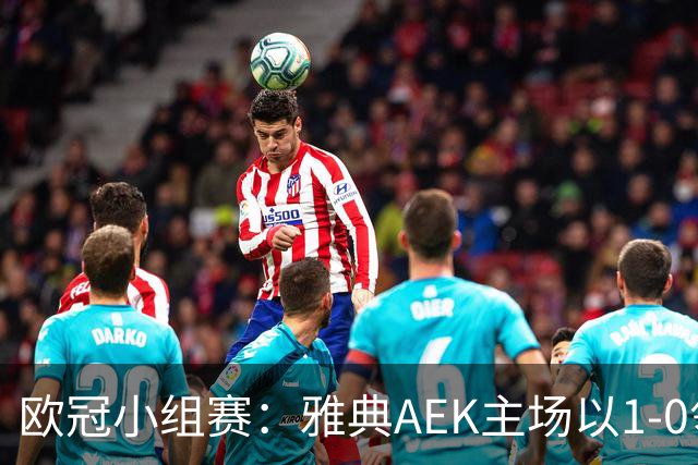 欧冠小组赛：雅典AEK主场以1-0领先林茨，拉兹万-马林任意球绝妙进球